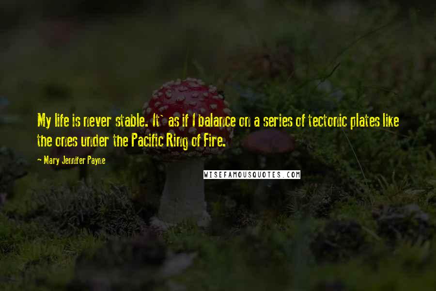 Mary Jennifer Payne Quotes: My life is never stable. It' as if I balance on a series of tectonic plates like the ones under the Pacific Ring of Fire.