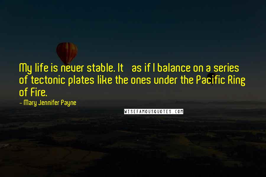 Mary Jennifer Payne Quotes: My life is never stable. It' as if I balance on a series of tectonic plates like the ones under the Pacific Ring of Fire.