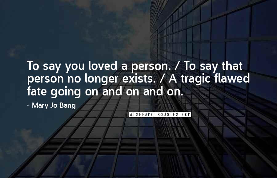 Mary Jo Bang Quotes: To say you loved a person. / To say that person no longer exists. / A tragic flawed fate going on and on and on.