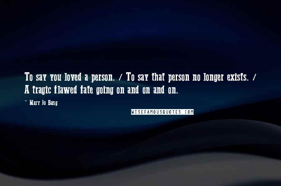 Mary Jo Bang Quotes: To say you loved a person. / To say that person no longer exists. / A tragic flawed fate going on and on and on.