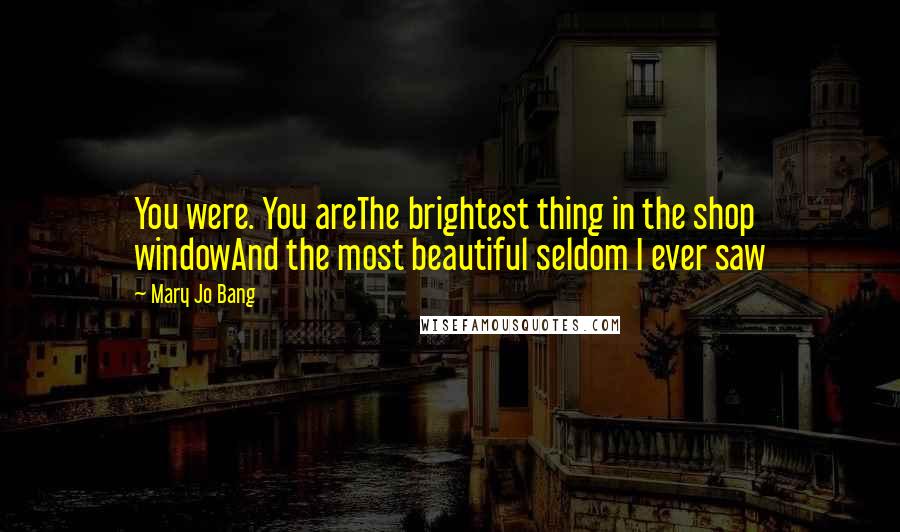 Mary Jo Bang Quotes: You were. You areThe brightest thing in the shop windowAnd the most beautiful seldom I ever saw