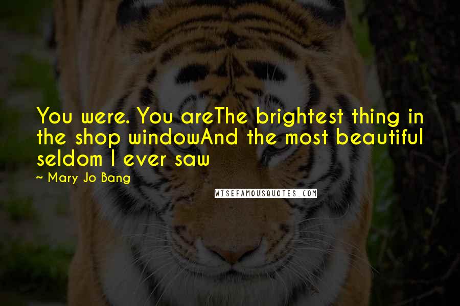 Mary Jo Bang Quotes: You were. You areThe brightest thing in the shop windowAnd the most beautiful seldom I ever saw