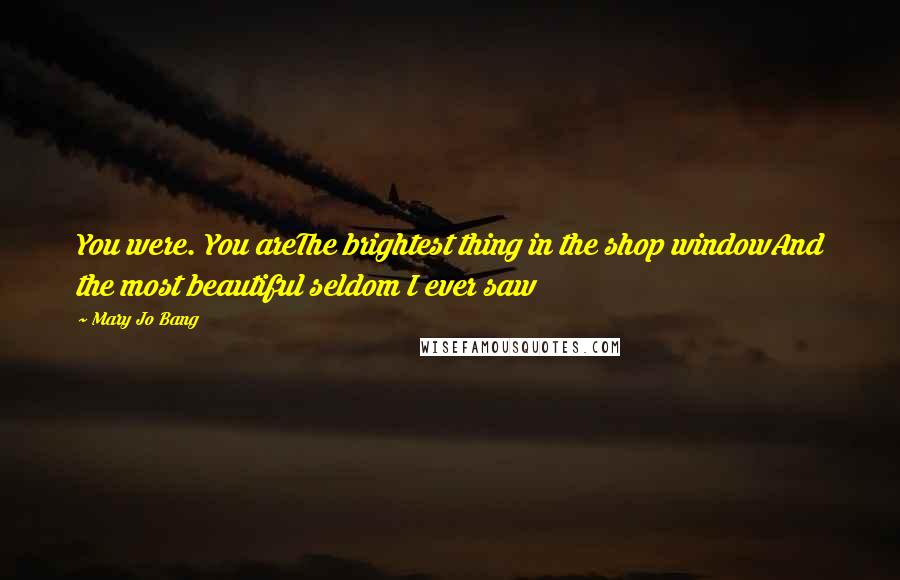 Mary Jo Bang Quotes: You were. You areThe brightest thing in the shop windowAnd the most beautiful seldom I ever saw