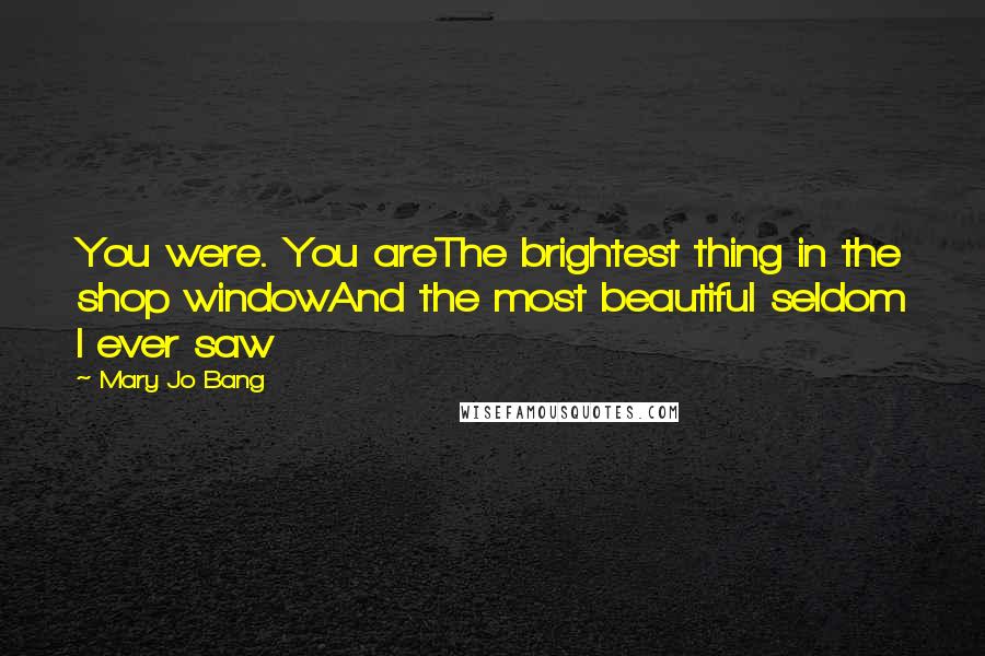 Mary Jo Bang Quotes: You were. You areThe brightest thing in the shop windowAnd the most beautiful seldom I ever saw