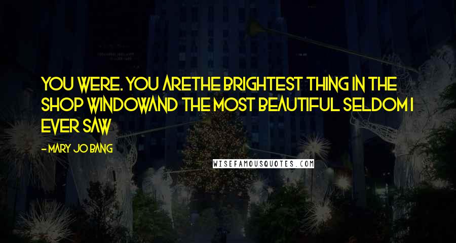 Mary Jo Bang Quotes: You were. You areThe brightest thing in the shop windowAnd the most beautiful seldom I ever saw