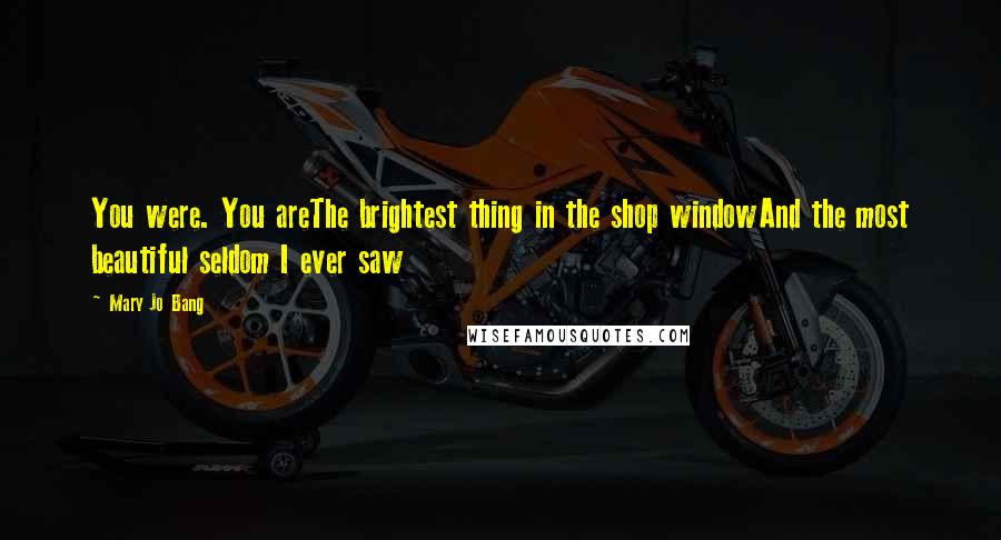 Mary Jo Bang Quotes: You were. You areThe brightest thing in the shop windowAnd the most beautiful seldom I ever saw