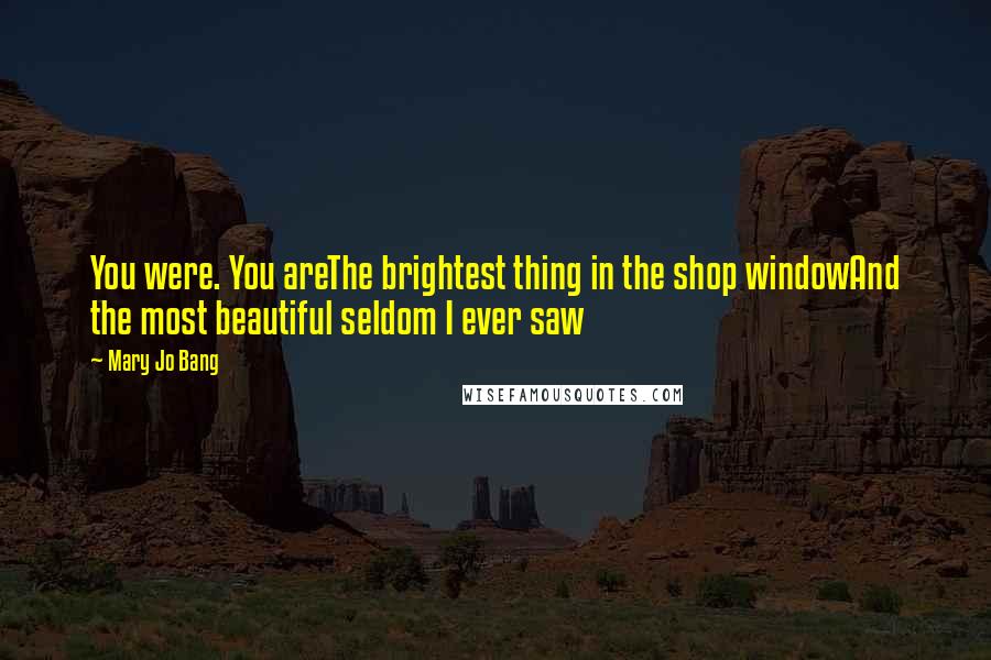 Mary Jo Bang Quotes: You were. You areThe brightest thing in the shop windowAnd the most beautiful seldom I ever saw