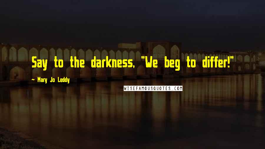 Mary Jo Leddy Quotes: Say to the darkness, "We beg to differ!"