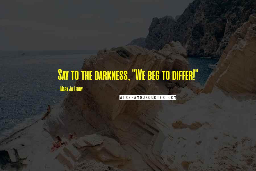 Mary Jo Leddy Quotes: Say to the darkness, "We beg to differ!"