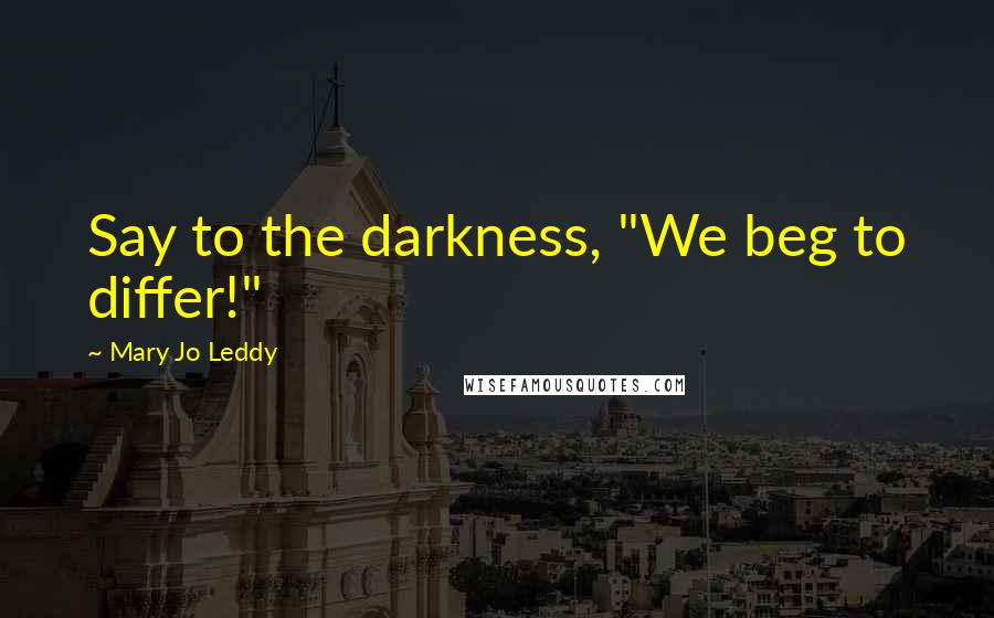 Mary Jo Leddy Quotes: Say to the darkness, "We beg to differ!"