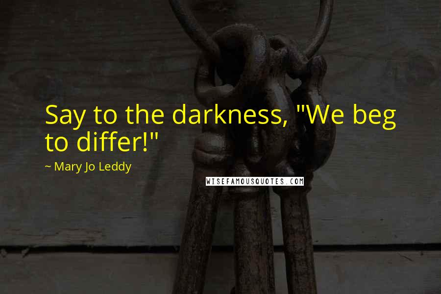 Mary Jo Leddy Quotes: Say to the darkness, "We beg to differ!"