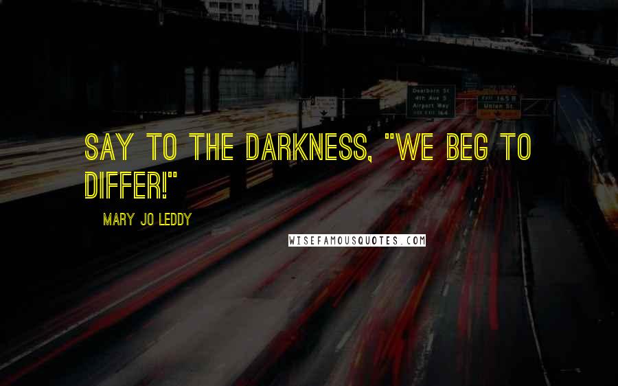 Mary Jo Leddy Quotes: Say to the darkness, "We beg to differ!"