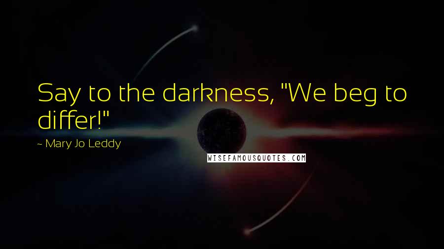 Mary Jo Leddy Quotes: Say to the darkness, "We beg to differ!"