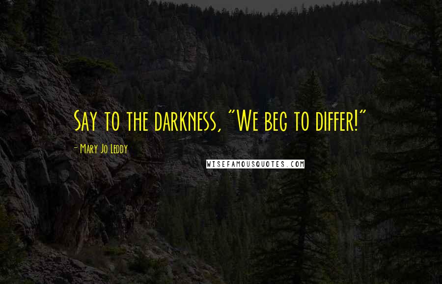 Mary Jo Leddy Quotes: Say to the darkness, "We beg to differ!"