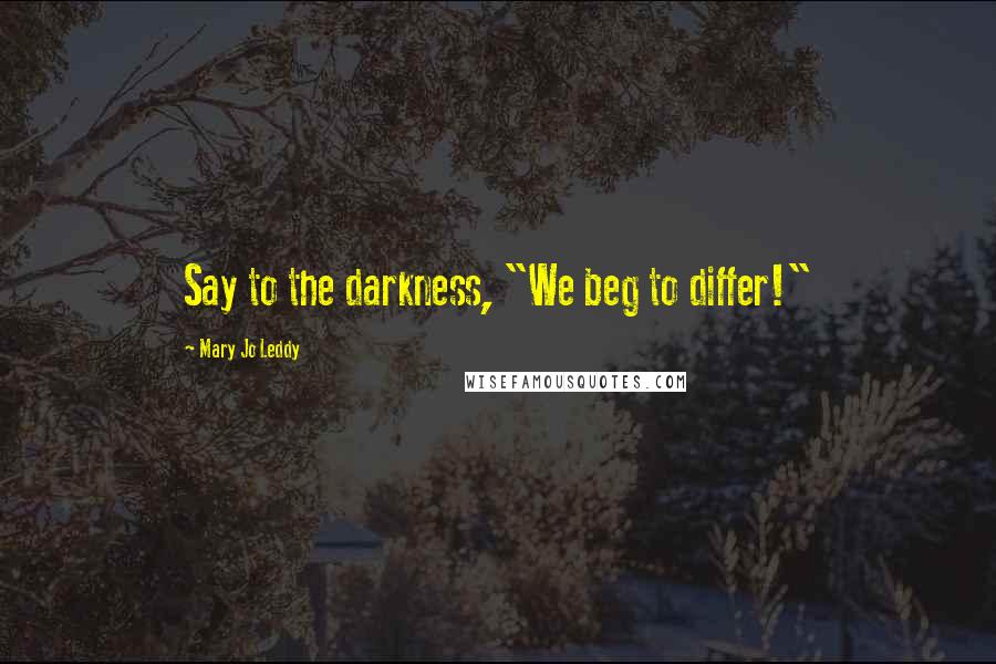 Mary Jo Leddy Quotes: Say to the darkness, "We beg to differ!"