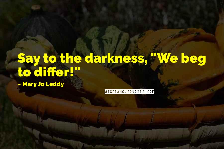 Mary Jo Leddy Quotes: Say to the darkness, "We beg to differ!"