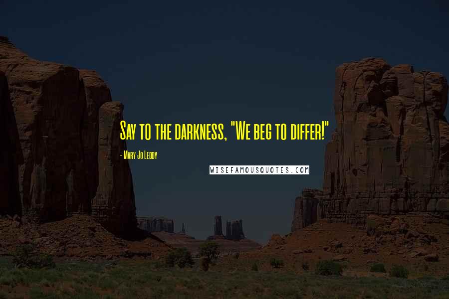 Mary Jo Leddy Quotes: Say to the darkness, "We beg to differ!"