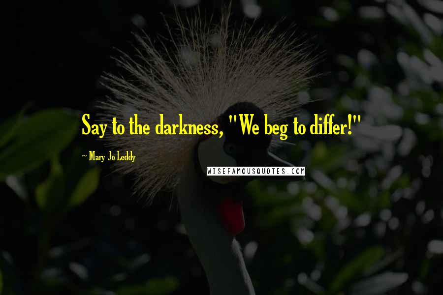 Mary Jo Leddy Quotes: Say to the darkness, "We beg to differ!"