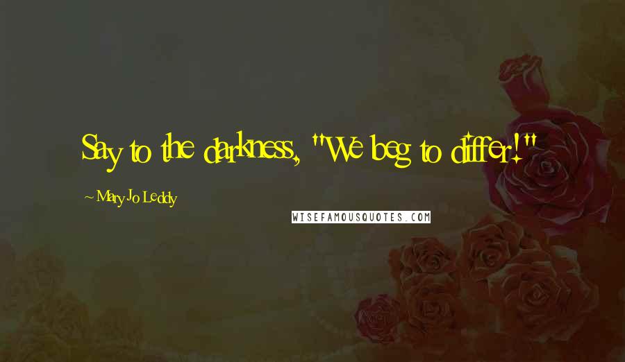 Mary Jo Leddy Quotes: Say to the darkness, "We beg to differ!"