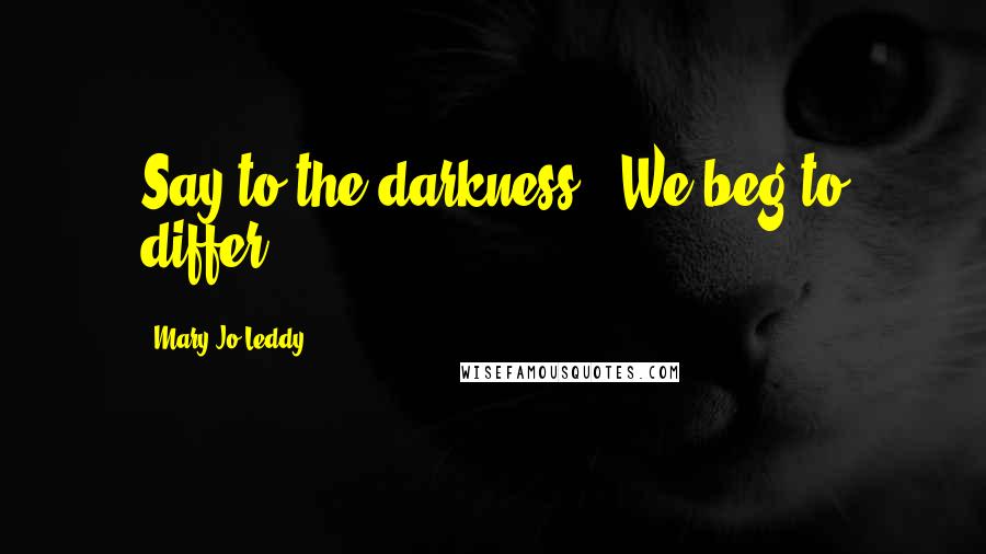 Mary Jo Leddy Quotes: Say to the darkness, "We beg to differ!"