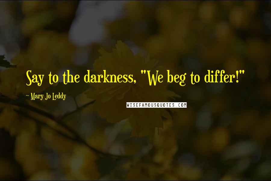 Mary Jo Leddy Quotes: Say to the darkness, "We beg to differ!"