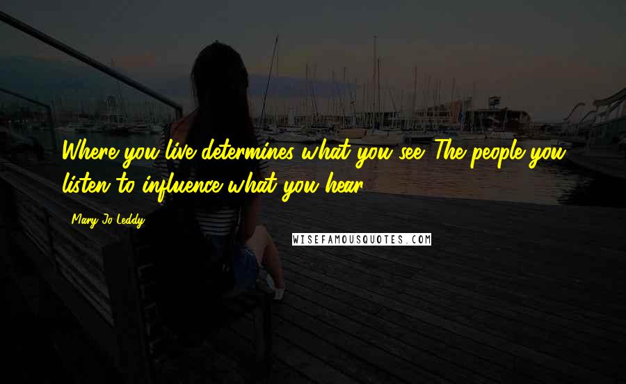 Mary Jo Leddy Quotes: Where you live determines what you see. The people you listen to influence what you hear.