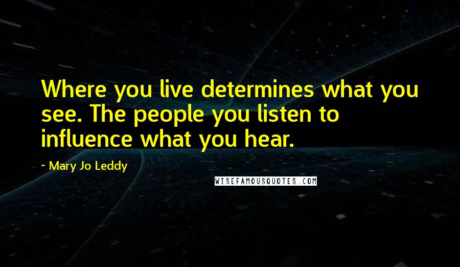 Mary Jo Leddy Quotes: Where you live determines what you see. The people you listen to influence what you hear.