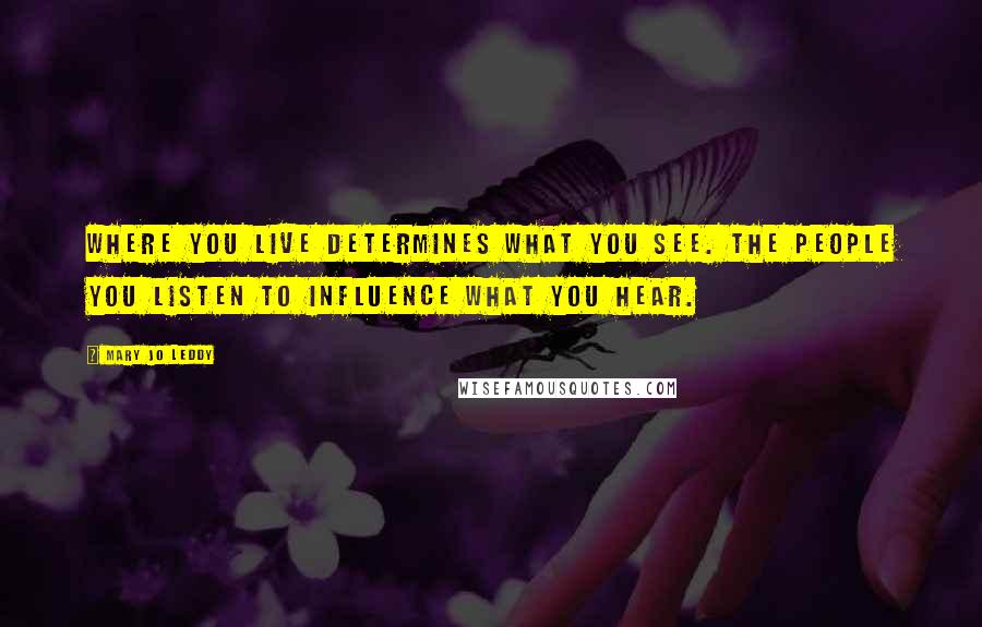 Mary Jo Leddy Quotes: Where you live determines what you see. The people you listen to influence what you hear.