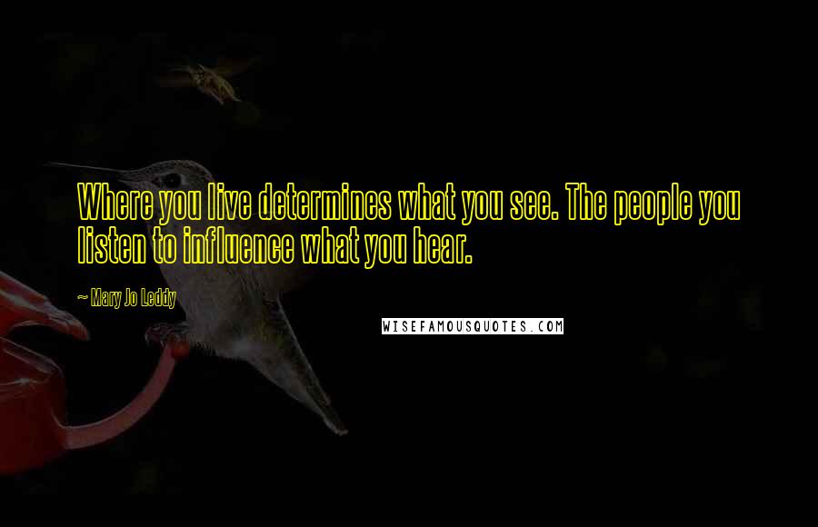 Mary Jo Leddy Quotes: Where you live determines what you see. The people you listen to influence what you hear.