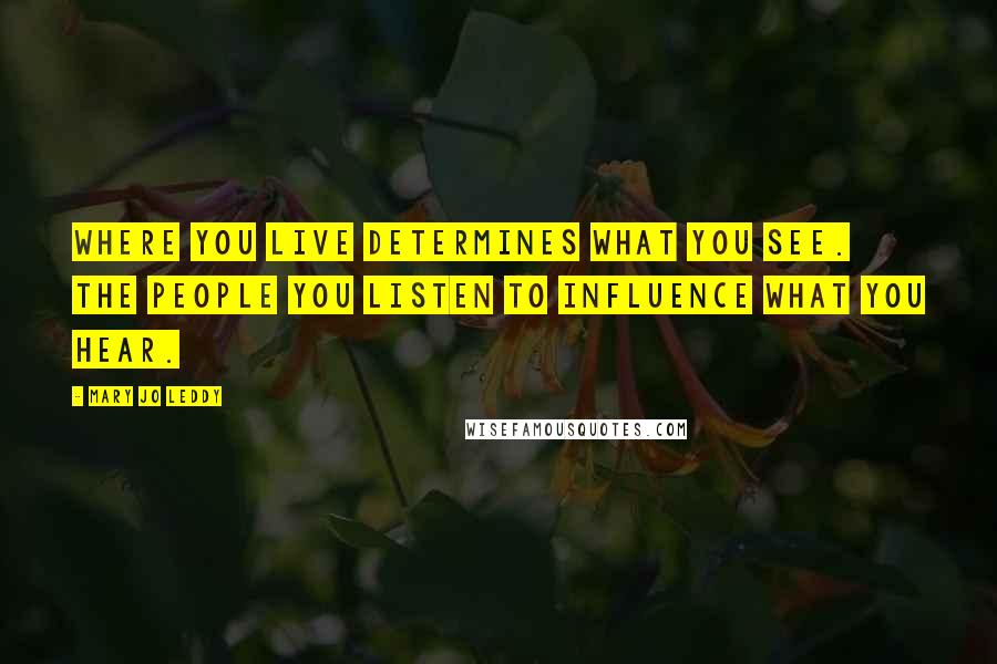 Mary Jo Leddy Quotes: Where you live determines what you see. The people you listen to influence what you hear.