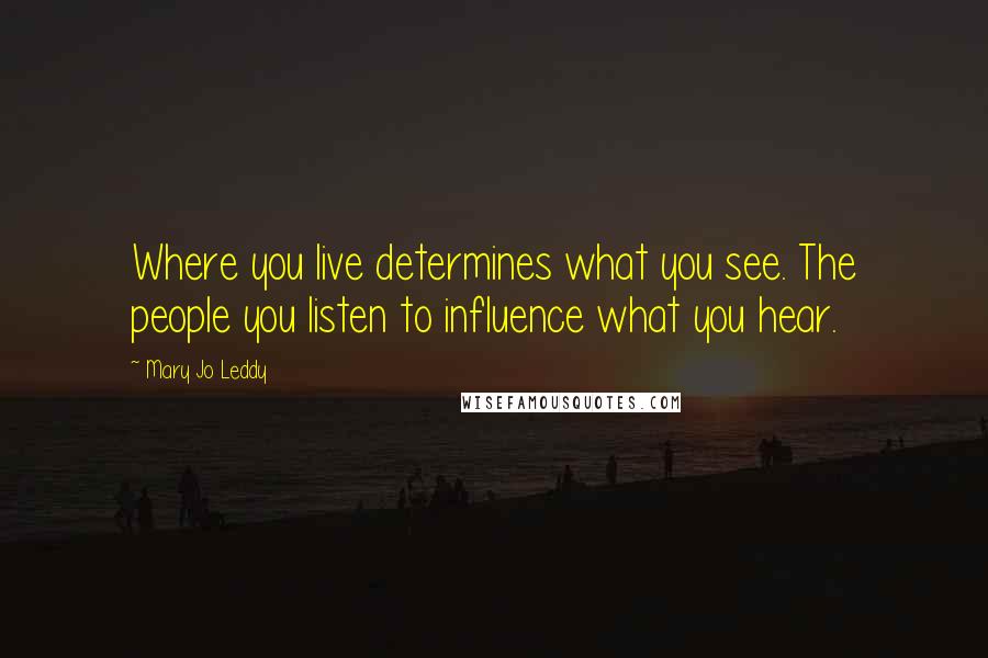 Mary Jo Leddy Quotes: Where you live determines what you see. The people you listen to influence what you hear.