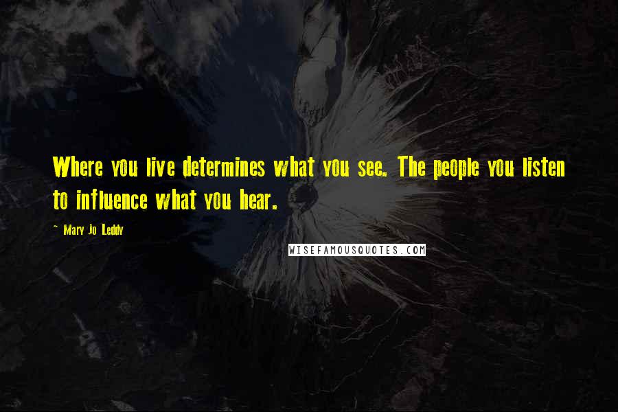 Mary Jo Leddy Quotes: Where you live determines what you see. The people you listen to influence what you hear.
