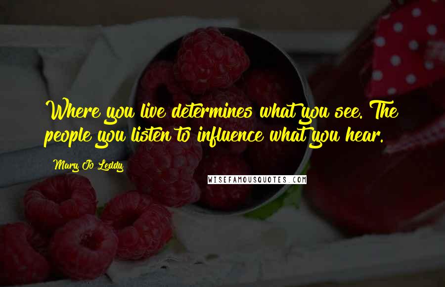 Mary Jo Leddy Quotes: Where you live determines what you see. The people you listen to influence what you hear.