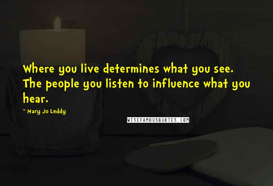 Mary Jo Leddy Quotes: Where you live determines what you see. The people you listen to influence what you hear.