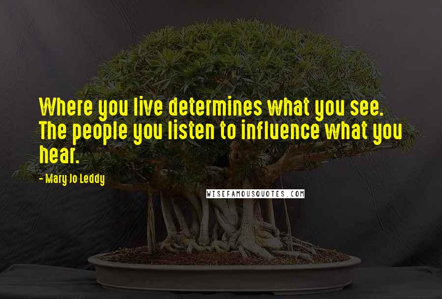 Mary Jo Leddy Quotes: Where you live determines what you see. The people you listen to influence what you hear.