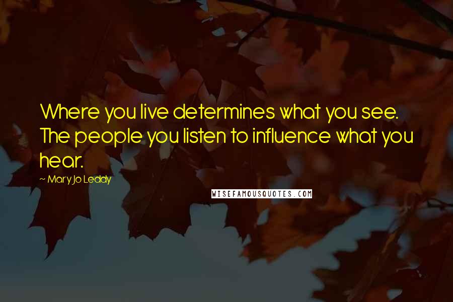 Mary Jo Leddy Quotes: Where you live determines what you see. The people you listen to influence what you hear.