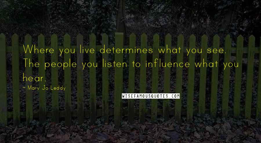 Mary Jo Leddy Quotes: Where you live determines what you see. The people you listen to influence what you hear.