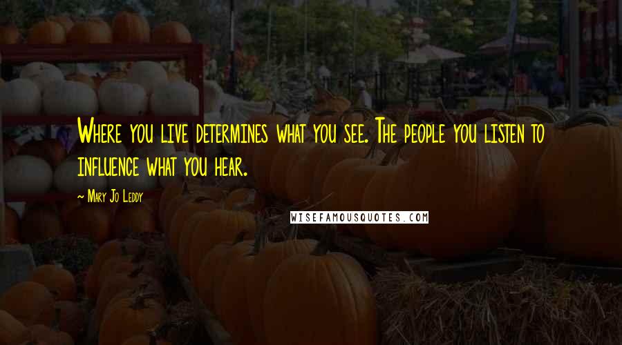 Mary Jo Leddy Quotes: Where you live determines what you see. The people you listen to influence what you hear.
