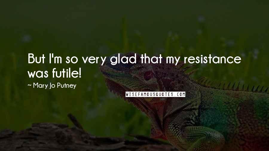 Mary Jo Putney Quotes: But I'm so very glad that my resistance was futile!