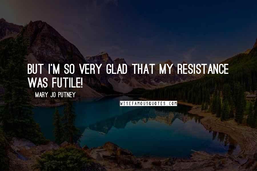 Mary Jo Putney Quotes: But I'm so very glad that my resistance was futile!
