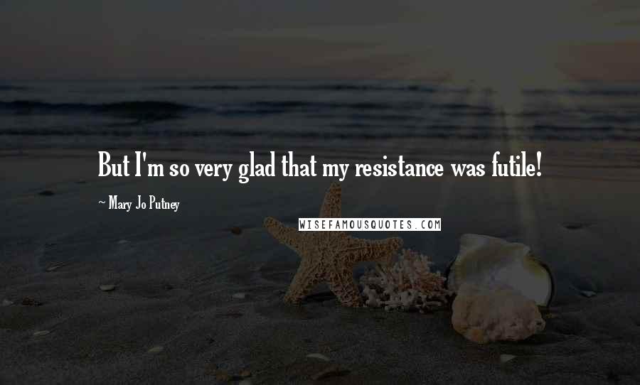 Mary Jo Putney Quotes: But I'm so very glad that my resistance was futile!