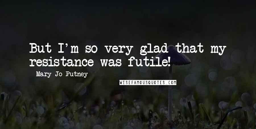 Mary Jo Putney Quotes: But I'm so very glad that my resistance was futile!