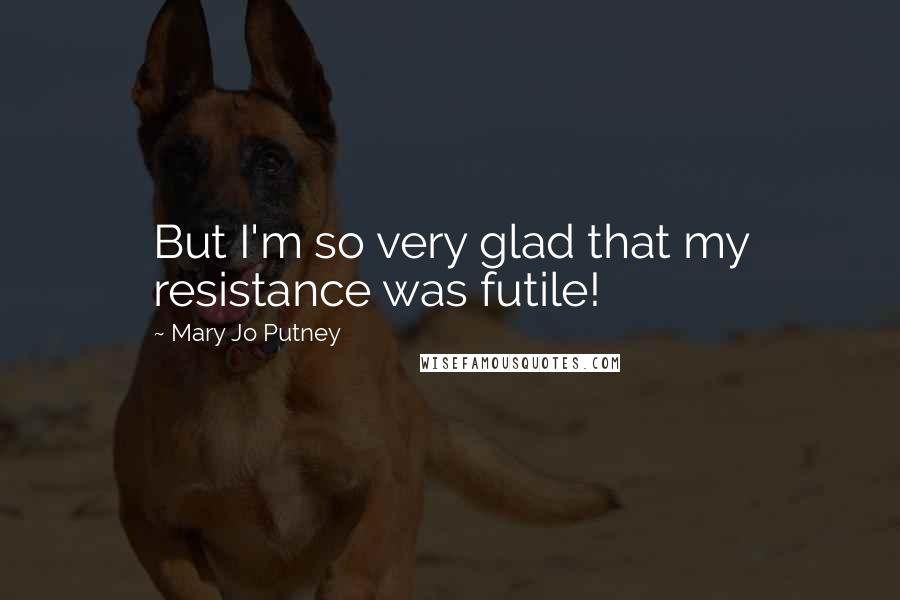 Mary Jo Putney Quotes: But I'm so very glad that my resistance was futile!