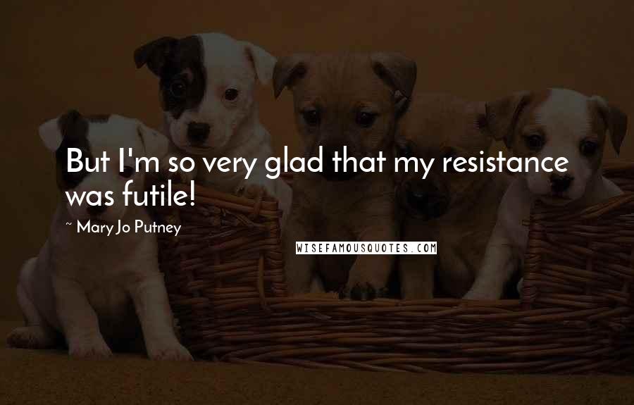 Mary Jo Putney Quotes: But I'm so very glad that my resistance was futile!