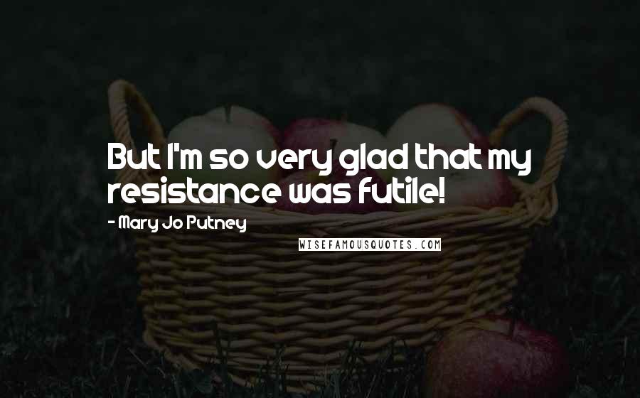 Mary Jo Putney Quotes: But I'm so very glad that my resistance was futile!