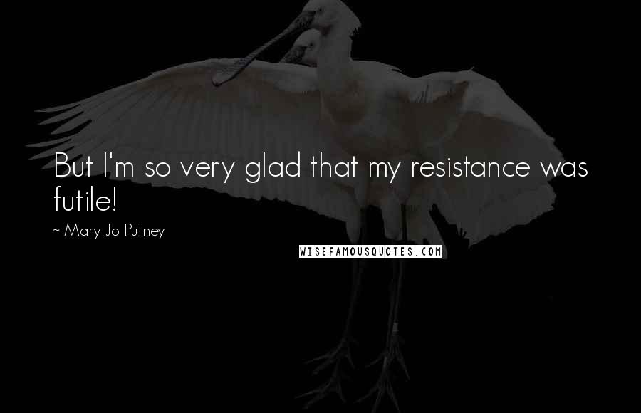 Mary Jo Putney Quotes: But I'm so very glad that my resistance was futile!