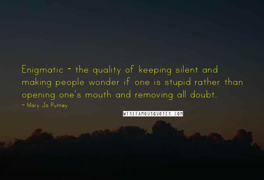 Mary Jo Putney Quotes: Enigmatic - the quality of keeping silent and making people wonder if one is stupid rather than opening one's mouth and removing all doubt.