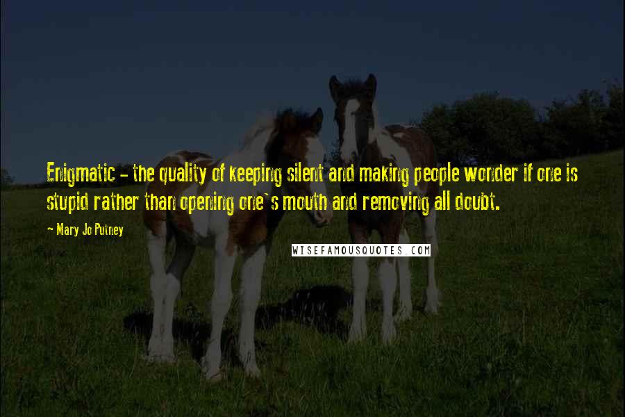 Mary Jo Putney Quotes: Enigmatic - the quality of keeping silent and making people wonder if one is stupid rather than opening one's mouth and removing all doubt.