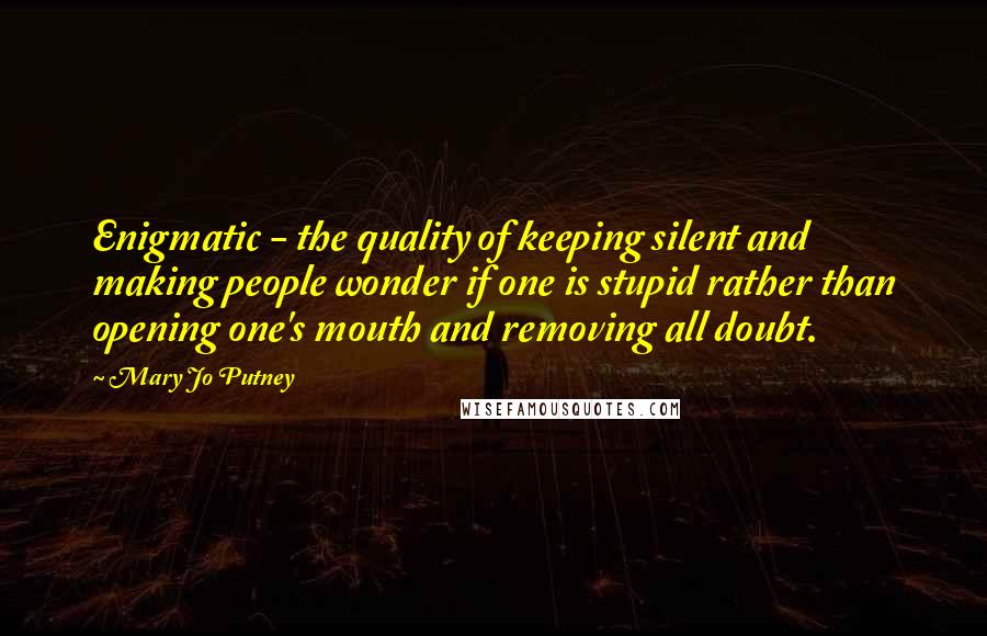 Mary Jo Putney Quotes: Enigmatic - the quality of keeping silent and making people wonder if one is stupid rather than opening one's mouth and removing all doubt.