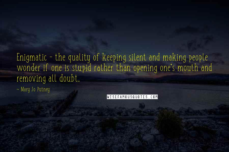 Mary Jo Putney Quotes: Enigmatic - the quality of keeping silent and making people wonder if one is stupid rather than opening one's mouth and removing all doubt.